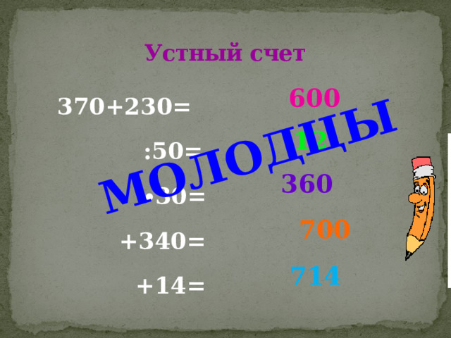 МОЛОДЦЫ Устный счет  370+230=  :50= ∙ 30=  +340=  +14=   600  12  360  700  714 