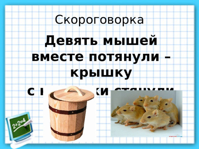 Скороговорка Девять мышей вместе потянули – крышку  с кадушки стянули. 