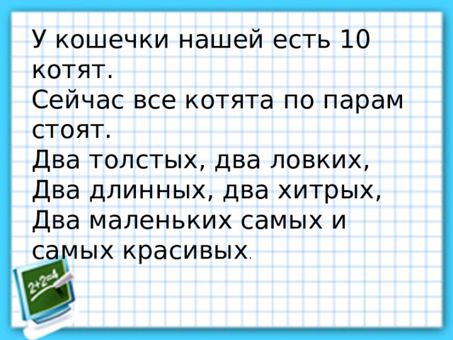 У кошечки нашей есть 10 котят. Сейчас все котята по парам стоят. Два толстых, два ловких, Два длинных, два хитрых, Два маленьких самых и самых красивых . 