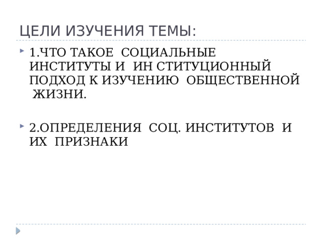 ЦЕЛИ ИЗУЧЕНИЯ ТЕМЫ: 1.ЧТО ТАКОЕ СОЦИАЛЬНЫЕ ИНСТИТУТЫ И ИН СТИТУЦИОННЫЙ ПОДХОД К ИЗУЧЕНИЮ ОБЩЕСТВЕННОЙ ЖИЗНИ. 2.ОПРЕДЕЛЕНИЯ СОЦ. ИНСТИТУТОВ И ИХ ПРИЗНАКИ 