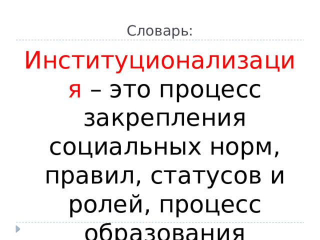 Словарь: Институционализация – это процесс закрепления социальных норм, правил, статусов и ролей, процесс образования социального института. 