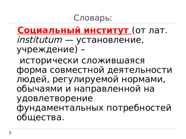 Словарь:  Социальный институт (от лат. institutum — установление, учреждение) –  исторически сложившаяся форма совместной деятельности людей, регулируемой нормами, обычаями и направленной на удовлетворение фундаментальных потребностей общества. 