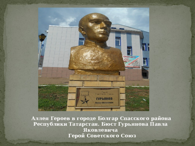  Аллея Героев в городе Болгар Спасского района Республики Татарстан. Бюст Гурьянова Павла Яковлевича  Герой Советского Союз 
