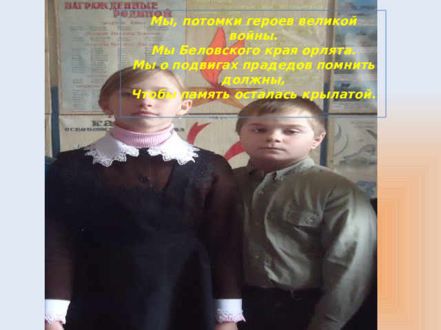 Мы, потомки героев великой войны. Мы Беловского края орлята. Мы о подвигах прадедов помнить должны, Чтобы память осталась крылатой.   