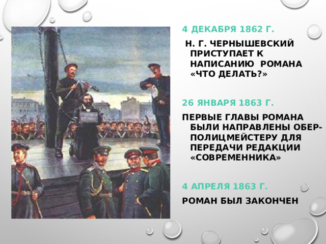 4 ДЕКАБРЯ 1862 Г.   Н. Г. ЧЕРНЫШЕВСКИЙ ПРИСТУПАЕТ К НАПИСАНИЮ РОМАНА «ЧТО ДЕЛАТЬ?»  26 ЯНВАРЯ 1863 Г.  ПЕРВЫЕ ГЛАВЫ РОМАНА БЫЛИ НАПРАВЛЕНЫ ОБЕР-ПОЛИЦМЕЙСТЕРУ ДЛЯ ПЕРЕДАЧИ РЕДАКЦИИ «СОВРЕМЕННИКА»  4 АПРЕЛЯ 1863 Г.  РОМАН БЫЛ ЗАКОНЧЕН  
