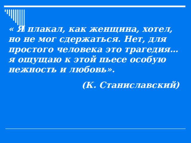 « Я плакал, как женщина, хотел, но не мог сдержаться. Нет, для простого человека это трагедия… я ощущаю к этой пьесе особую нежность и любовь». (К. Станиславский) 