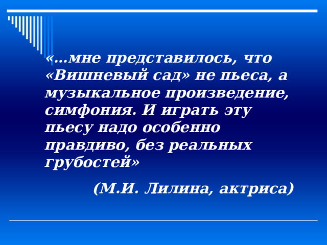 «…мне представилось, что «Вишневый сад» не пьеса, а музыкальное произведение, симфония. И играть эту пьесу надо особенно правдиво, без реальных грубостей» (М.И. Лилина, актриса) 