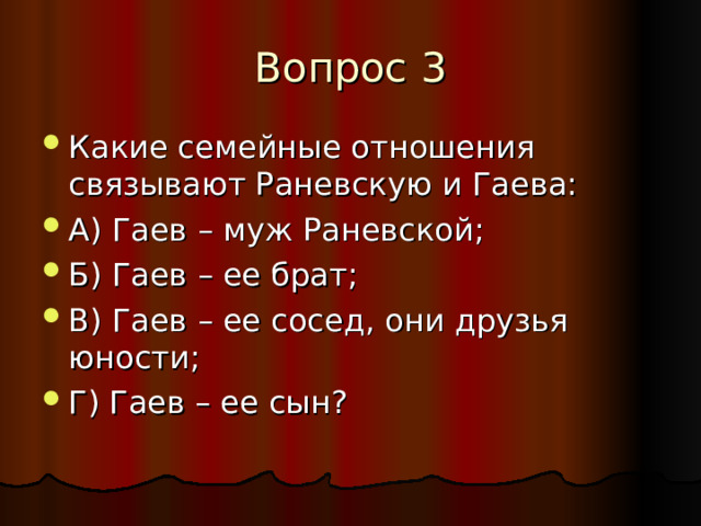Какие семейные отношения связывают Раневскую и Гаева: А) Гаев – муж Раневской; Б) Гаев – ее брат; В) Гаев – ее сосед, они друзья юности; Г) Гаев – ее сын? 