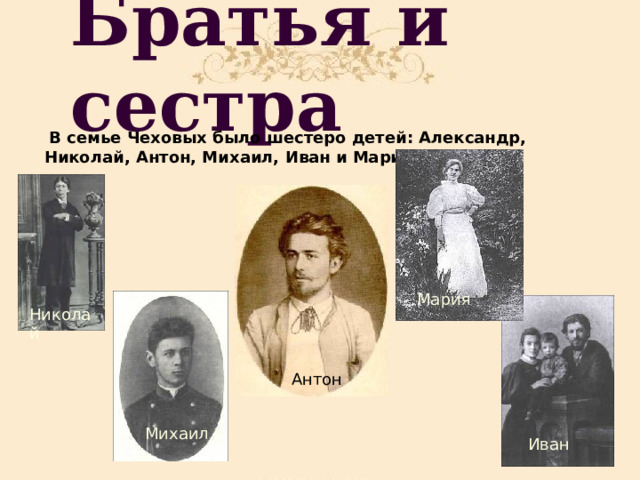 Братья и сестра  В семье Чеховых было шестеро детей: Александр, Николай, Антон, Михаил, Иван и Мария.  Мария Николай  Антон Михаил Иван 