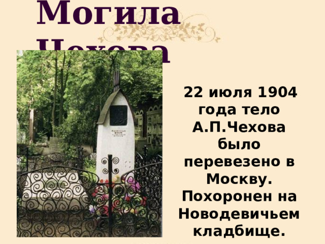 Могила Чехова  22 июля 1904 года тело А.П.Чехова было перевезено в Москву. Похоронен на Новодевичьем кладбище. 