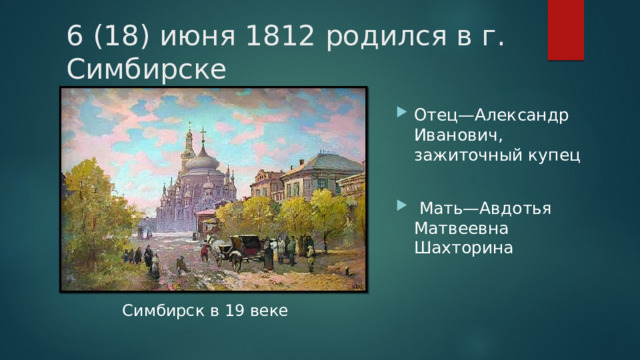 6 (18) июня 1812 родился в г. Симбирске Отец—Александр Иванович, зажиточный купец  Мать—Авдотья Матвеевна Шахторина Симбирск в 19 веке 