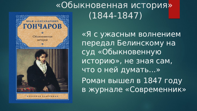 «Обыкновенная история»  (1844-1847) «Я с ужасным волнением передал Белинскому на суд «Обыкновенную историю», не зная сам, что о ней думать...» Роман вышел в 1847 году в журнале «Современник» 