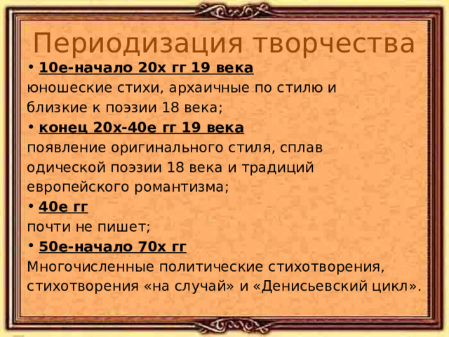 Периодизация творчества 10е-начало 20х гг 19 века юношеские стихи, архаичные по стилю и близкие к поэзии 18 века; конец 20х-40е гг 19 века появление оригинального стиля, сплав одической поэзии 18 века и традиций европейского романтизма; 40е гг почти не пишет; 50е-начало 70х гг Многочисленные политические стихотворения, стихотворения «на случай» и «Денисьевский цикл». 