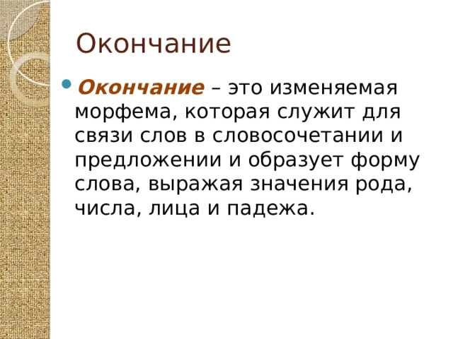 Окончание Окончание – это изменяемая морфема, которая служит для связи слов в словосочетании и предложении и образует форму слова, выражая значения рода, числа, лица и падежа. 