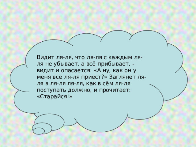 Видит ля-ля, что ля-ля с каждым ля-ля не убывает, а всё прибывает, - видит и опасается: «А ну, как он у меня всё ля-ля приест?» Заглянет ля-ля в ля-ля ля-ля, как в сём ля-ля поступать должно, и прочитает: «Старайся!» 