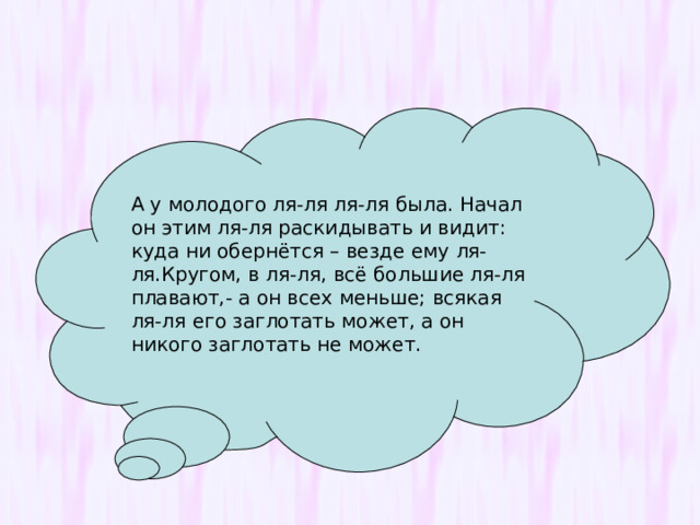 А у молодого ля-ля ля-ля была. Начал он этим ля-ля раскидывать и видит: куда ни обернётся – везде ему ля-ля.Кругом, в ля-ля, всё большие ля-ля плавают,- а он всех меньше; всякая ля-ля его заглотать может, а он никого заглотать не может. 