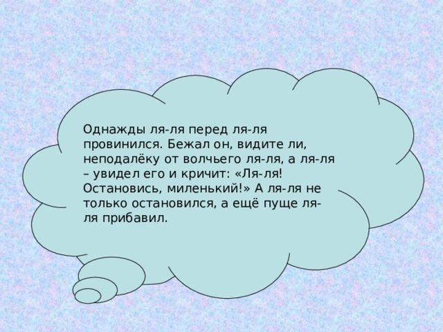 Однажды ля-ля перед ля-ля провинился. Бежал он, видите ли, неподалёку от волчьего ля-ля, а ля-ля – увидел его и кричит: «Ля-ля! Остановись, миленький!» А ля-ля не только остановился, а ещё пуще ля-ля прибавил. 