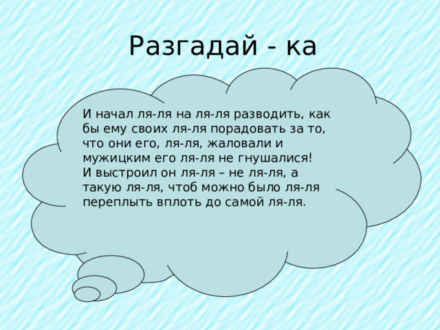 Разгадай - ка И начал ля-ля на ля-ля разводить, как бы ему своих ля-ля порадовать за то, что они его, ля-ля, жаловали и мужицким его ля-ля не гнушалися! И выстроил он ля-ля – не ля-ля, а такую ля-ля, чтоб можно было ля-ля переплыть вплоть до самой ля-ля. 
