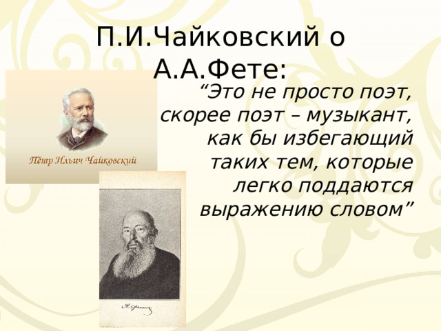 П.И.Чайковский о А.А.Фете: “ Это не просто поэт, скорее поэт – музыкант, как бы избегающий таких тем, которые легко поддаются выражению словом” 
