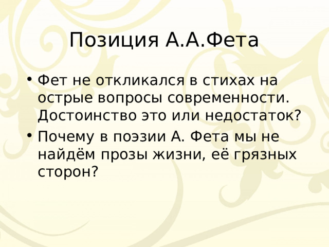 Позиция А.А.Фета Фет не откликался в стихах на острые вопросы современности. Достоинство это или недостаток? Почему в поэзии А. Фета мы не найдём прозы жизни, её грязных сторон?  
