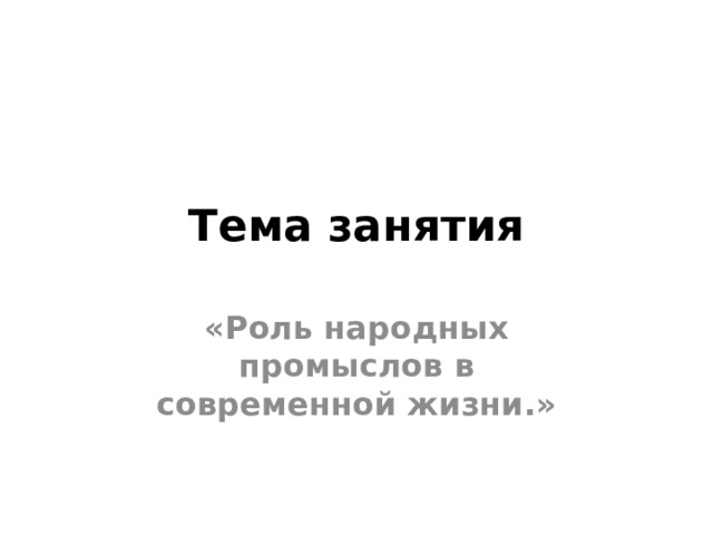 Тема занятия «Роль народных промыслов в современной жизни.» 