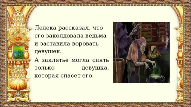 Лелека рассказал, что его заколдовала ведьма и заставила воровать девушек. А заклятье могла снять только девушка, которая спасет его. 
