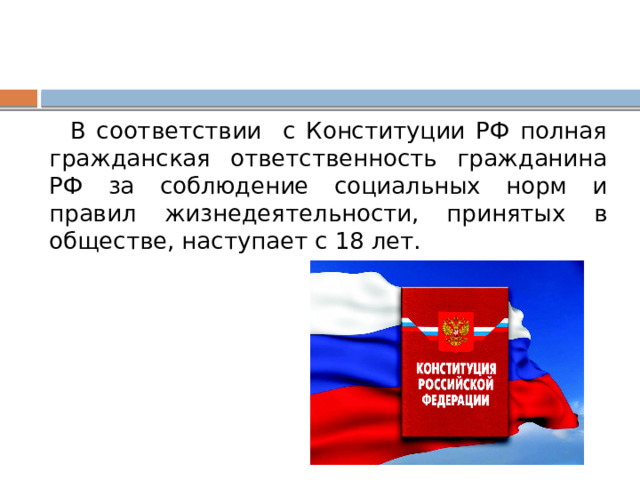 В соответствии с Конституции РФ полная гражданская ответственность гражданина РФ за соблюдение социальных норм и правил жизнедеятельности, принятых в обществе, наступает с 18 лет. 