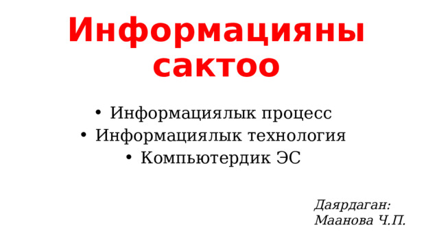 Информацияны сактоо Информациялык процесс Информациялык технология Компьютердик ЭС Даярдаган: Маанова Ч.П. 