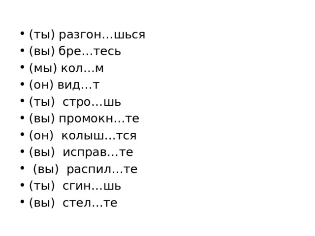 (ты) разгон…шься (вы) бре…тесь (мы) кол…м (он) вид…т (ты) стро…шь (вы) промокн…те (он) колыш…тся (вы) исправ…те  (вы) распил…те (ты) сгин…шь (вы) стел…те 