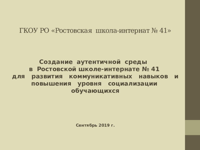 ГКОУ РО «Ростовская школа-интернат № 41» Создание аутентичной среды в Ростовской школе-интернате № 41 для развития коммуникативных навыков и  повышения уровня социализации обучающихся     Сентябрь 2019 г.  