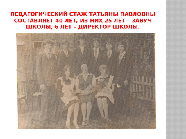 Педагогический стаж Татьяны Павловны составляет 40 лет, из них 25 лет – завуч школы, 6 лет – директор школы. 
