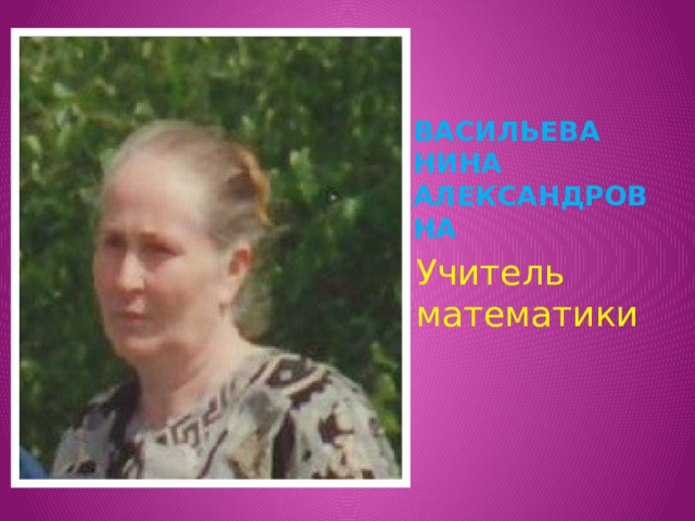 Васильева Нина Александровна Учитель математики 