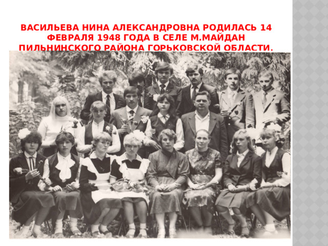 Васильева Нина Александровна родилась 14 февраля 1948 года в селе М.Майдан Пильнинского района Горьковской области. 