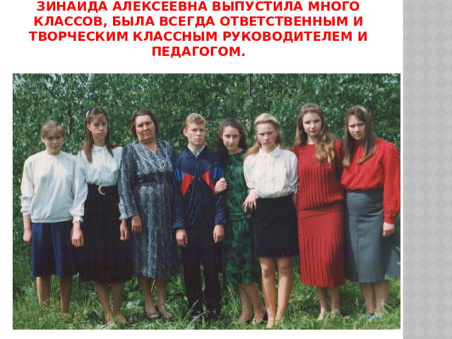 За свою педагогическую деятельность Зинаида Алексеевна выпустила много классов, была всегда ответственным и творческим классным руководителем и педагогом.   