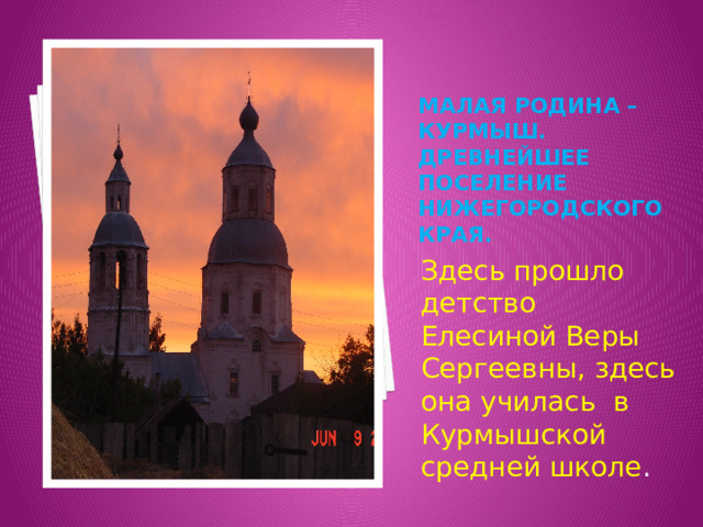 Малая родина – Курмыш. Древнейшее поселение Нижегородского края. Здесь прошло детство Елесиной Веры Сергеевны, здесь она училась в Курмышской средней школе . 