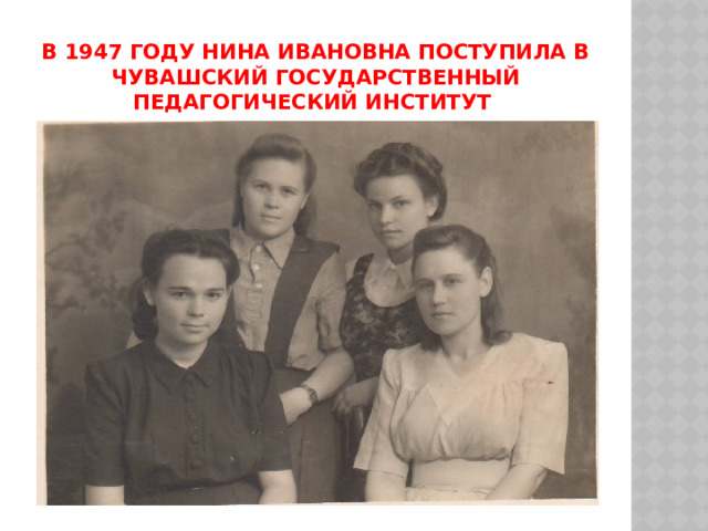 В 1947 году Нина Ивановна поступила в Чувашский государственный педагогический институт 