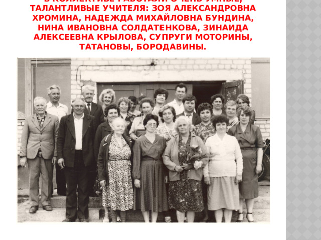 В коллективе работали очень умные, талантливые учителя: Зоя Александровна Хромина, Надежда Михайловна Бундина, Нина Ивановна Солдатенкова, Зинаида Алексеевна Крылова, супруги Моторины, Татановы, Бородавины. 