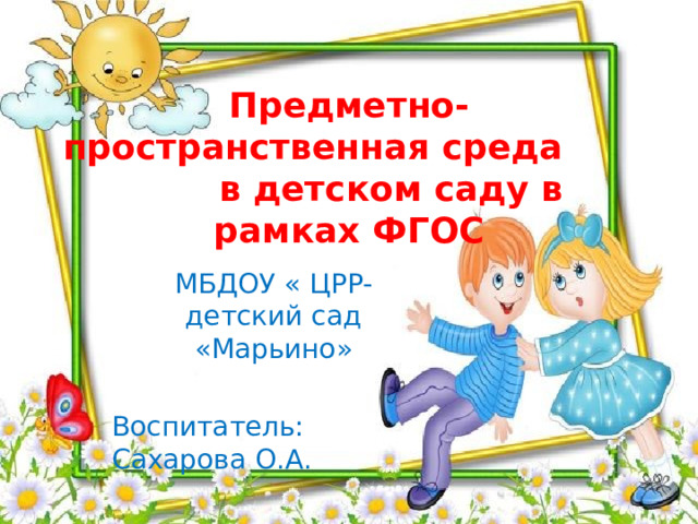 Предметно-пространственная среда в детском саду в рамках ФГОС МБДОУ « ЦРР- детский сад «Марьино» Воспитатель: Сахарова О.А.  