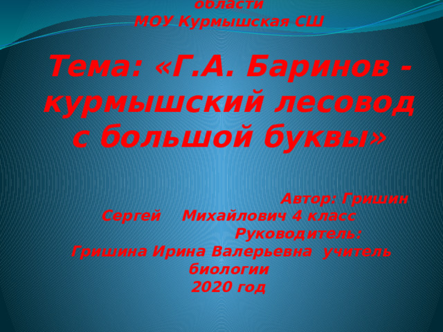        Пильнинского района Нижегородской области  МОУ Курмышская СШ   Тема: «Г.А. Баринов -курмышский лесовод с большой буквы»    Автор: Гришин Сергей Михайлович 4 класс  Руководитель:  Гришина Ирина Валерьевна учитель биологии  2020 год   