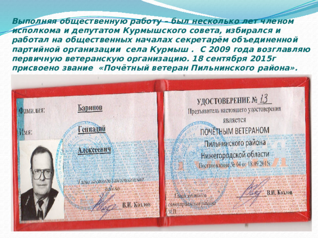 Выполняя общественную работу – был несколько лет членом исполкома и депутатом Курмышского совета, избирался и работал на общественных началах секретарём объединенной партийной организации села Курмыш . С 2009 года возглавляю первичную ветеранскую организацию. 18 сентября 2015г присвоено звание «Почётный ветеран Пильнинского района».   