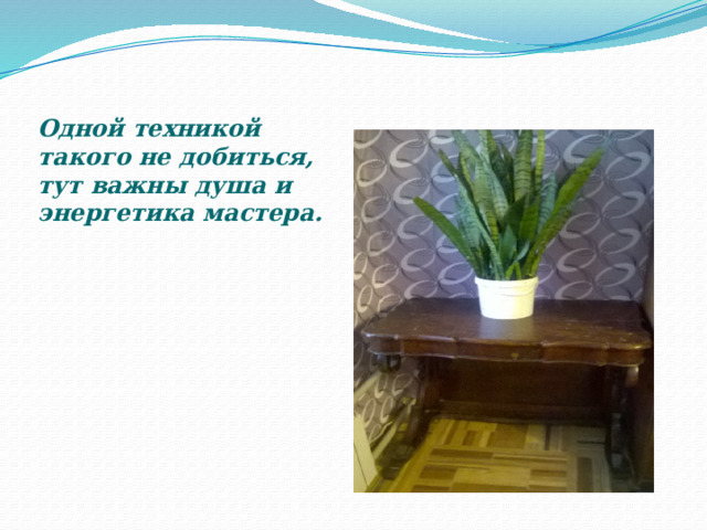 Одной техникой такого не добиться, тут важны душа и энергетика мастера. 