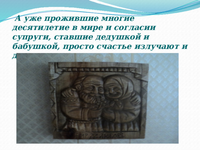  А уже прожившие многие десятилетие в мире и согласии супруги, ставшие дедушкой и бабушкой, просто счастье излучают и дарят его другим . 