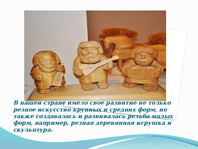 Вставка рисунка В нашей стране имело свое развитие не только резное искусство крупных и средних форм, но также создавалась и развивалась резьба малых форм, например, резная деревянная игрушка и скульптура. 