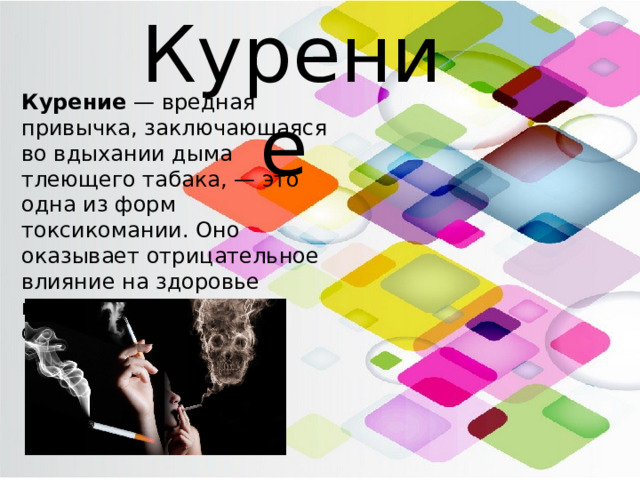Курение  Курение  — вредная привычка, заключающаяся во вдыхании дыма тлеющего табака, — это одна из форм токсикомании. Оно оказывает отрицательное влияние на здоровье курильщиков и окружающих лиц. 