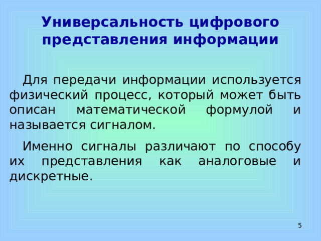 Универсальность цифрового представления информации Для передачи информации используется физический процесс, который может быть описан математической формулой и называется сигналом. Именно сигналы различают по способу их представления как аналоговые и дискретные.   
