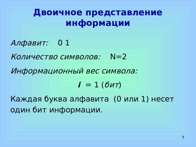 Двоичное представление информации Алфавит: 0 1 Количество символов: N=2 Информационный вес символа:  i = 1 ( бит ) Каждая буква алфавита (0 или 1) несет один бит информации.  