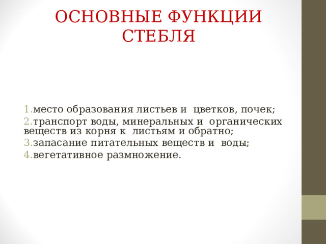 ОСНОВНЫЕ ФУНКЦИИ СТЕБЛЯ место образования листьев и цветков, почек; транспорт воды, минеральных и органических веществ из корня к листьям и обратно; запасание питательных веществ и воды; вегетативное размножение. 