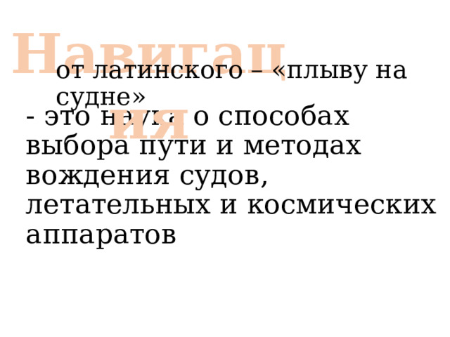 Навигация от латинского – «плыву на судне» - это наука о способах выбора пути и методах вождения судов, летательных и космических аппаратов 