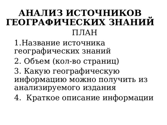 АНАЛИЗ ИСТОЧНИКОВ ГЕОГРАФИЧЕСКИХ ЗНАНИЙ ПЛАН 1.Название источника географических знаний 2. Объем (кол-во страниц) 3. Какую географическую информацию можно получить из анализируемого издания 4. Краткое описание информации 