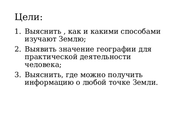 Цели: Выяснить , как и какими способами изучают Землю; Выявить значение географии для практической деятельности человека; Выяснить, где можно получить информацию о любой точке Земли. 